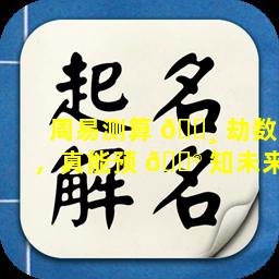 周易测算 🌸 劫数，真能预 💮 知未来